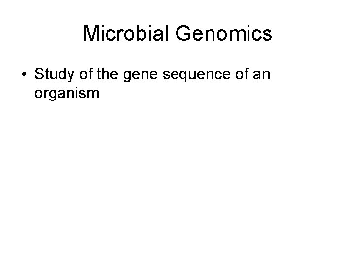 Microbial Genomics • Study of the gene sequence of an organism 