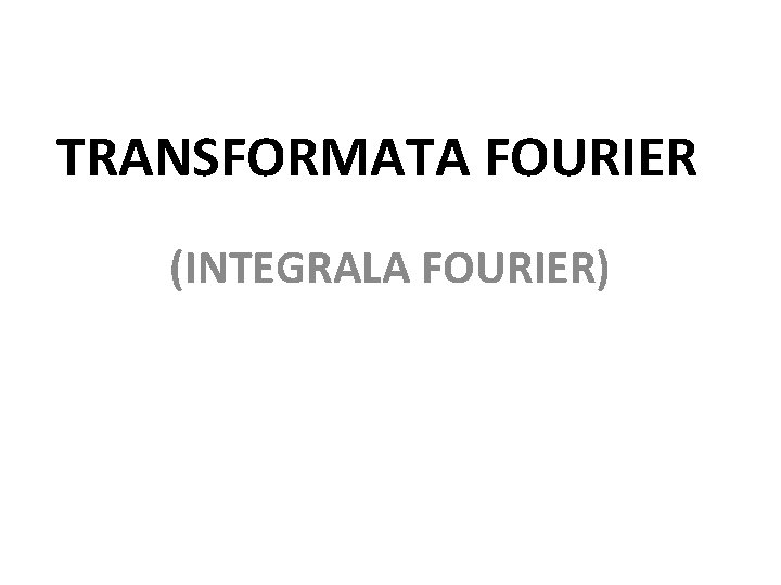 TRANSFORMATA FOURIER (INTEGRALA FOURIER) 