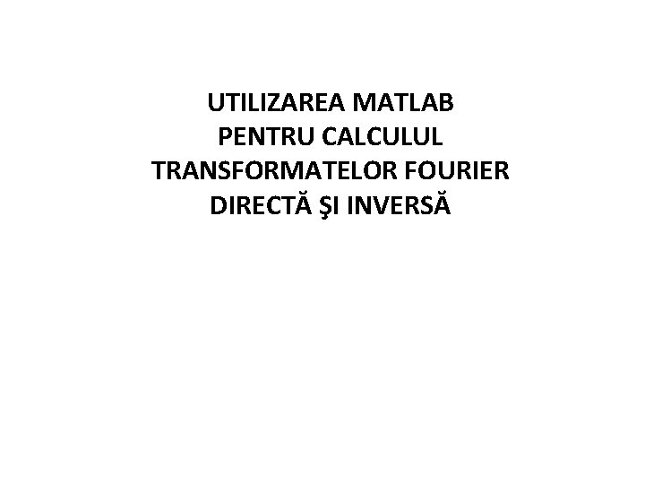 UTILIZAREA MATLAB PENTRU CALCULUL TRANSFORMATELOR FOURIER DIRECTĂ ŞI INVERSĂ 