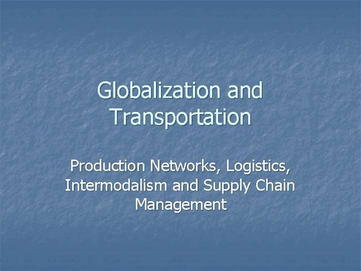 Globalization and Transportation Production Networks, Logistics, Intermodalism and Supply Chain Management 