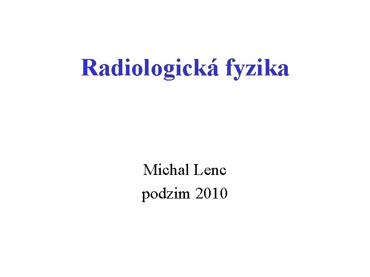 Radiologická fyzika Michal Lenc podzim 2010 