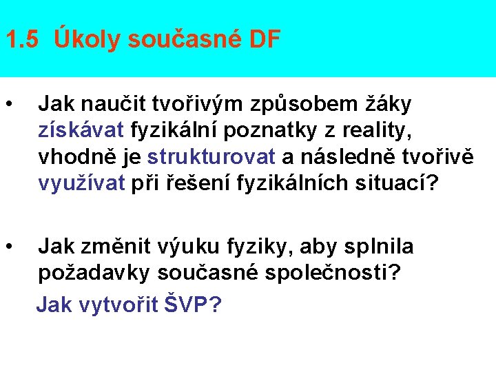 1. 5 Úkoly současné DF • Jak naučit tvořivým způsobem žáky získávat fyzikální poznatky