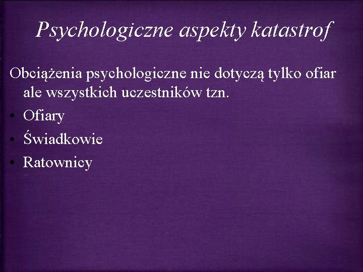 Psychologiczne aspekty katastrof Obciążenia psychologiczne nie dotyczą tylko ofiar ale wszystkich uczestników tzn. • Psychologiczne aspekty katastrof Obciążenia psychologiczne nie dotyczą tylko ofiar ale wszystkich uczestników tzn. •