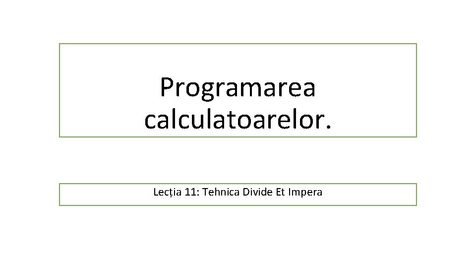 Programarea calculatoarelor. Lecția 11: Tehnica Divide Et Impera Programarea calculatoarelor. Lecția 11: Tehnica Divide Et Impera