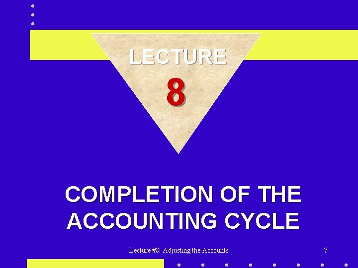 LECTURE 8 COMPLETION OF THE ACCOUNTING CYCLE Lecture #8: Adjusting the Accounts 7 