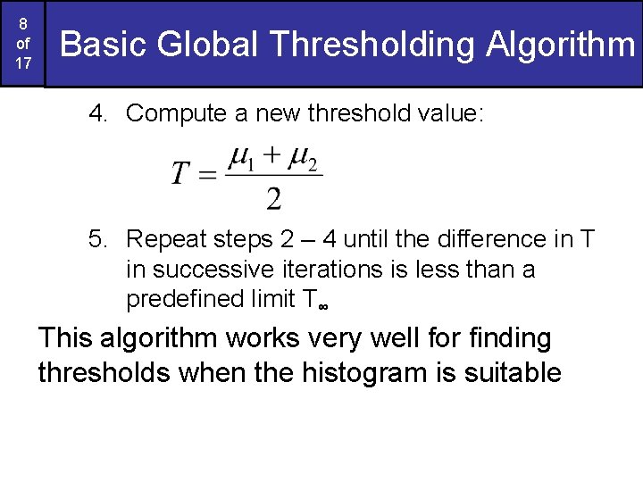 8 of 17 Basic Global Thresholding Algorithm 4. Compute a new threshold value: 5.
