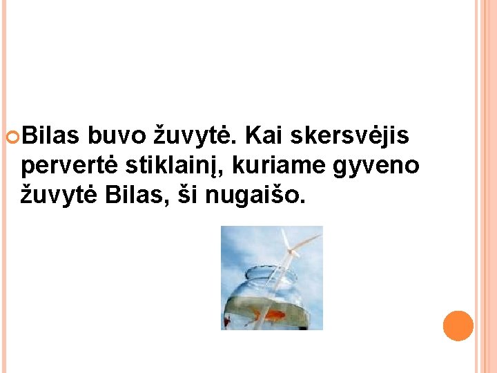 Bilas buvo žuvytė. Kai skersvėjis pervertė stiklainį, kuriame gyveno žuvytė Bilas, ši nugaišo. Bilas buvo žuvytė. Kai skersvėjis pervertė stiklainį, kuriame gyveno žuvytė Bilas, ši nugaišo.