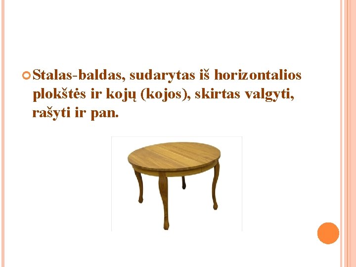 Stalas-baldas, sudarytas iš horizontalios plokštės ir kojų (kojos), skirtas valgyti, rašyti ir pan. Stalas-baldas, sudarytas iš horizontalios plokštės ir kojų (kojos), skirtas valgyti, rašyti ir pan.