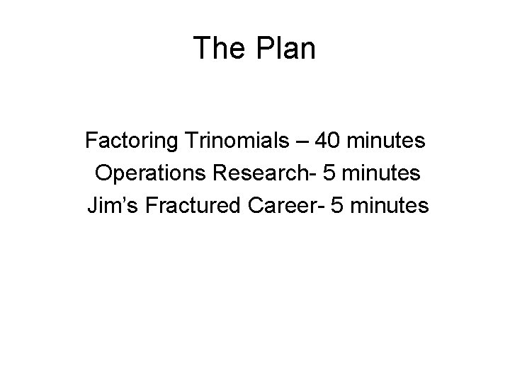 The Plan Factoring Trinomials – 40 minutes Operations Research- 5 minutes Jim’s Fractured Career-