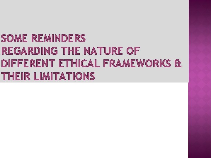 SOME REMINDERS REGARDING THE NATURE OF DIFFERENT ETHICAL FRAMEWORKS & THEIR LIMITATIONS 