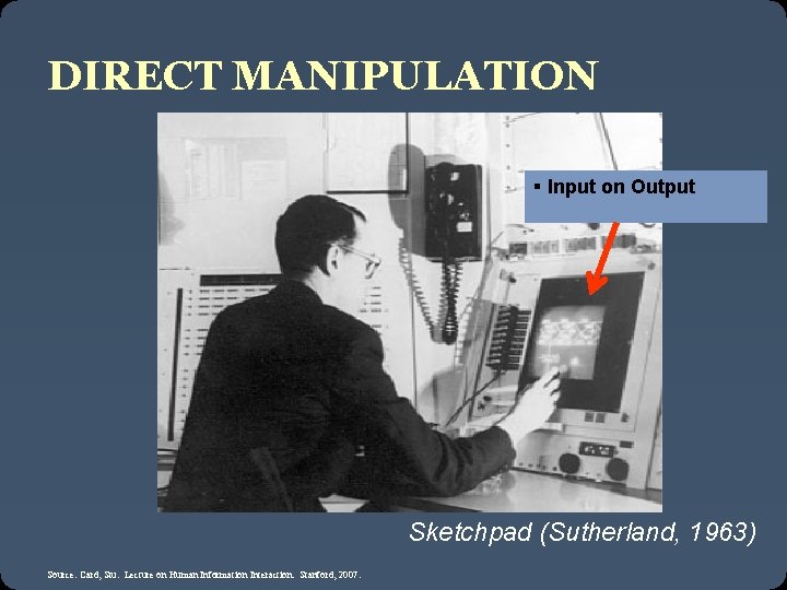 DIRECT MANIPULATION § Input on Output Sketchpad (Sutherland, 1963) Source: Card, Stu. Lecture on