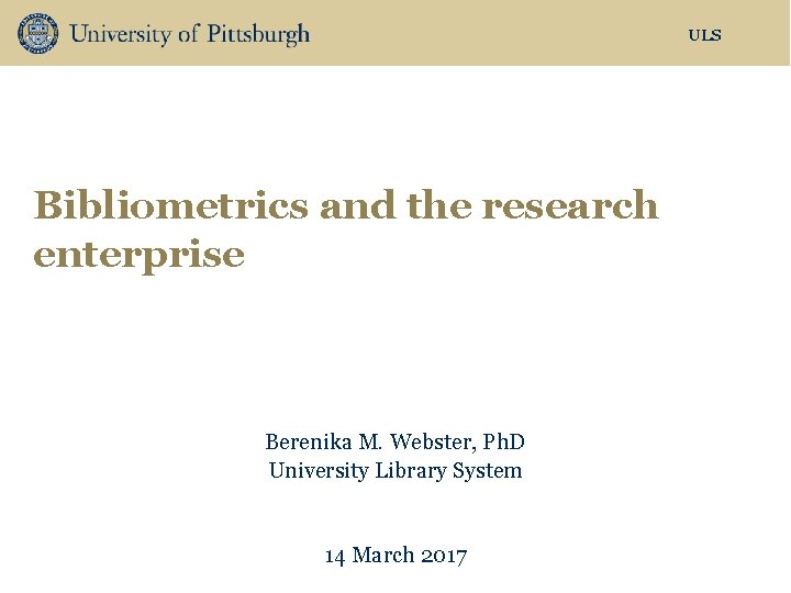 ULS Bibliometrics and the research enterprise Berenika M. Webster, Ph. D University Library System