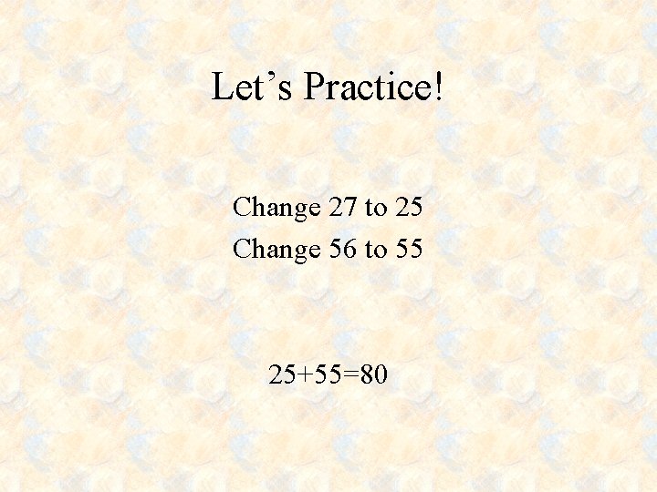 Let’s Practice! Change 27 to 25 Change 56 to 55 25+55=80 