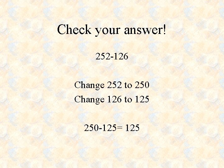 Check your answer! 252 -126 Change 252 to 250 Change 126 to 125 250