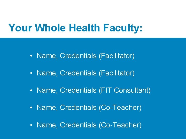 Your Whole Health Faculty: • Name, Credentials (Facilitator) • Name, Credentials (FIT Consultant) •
