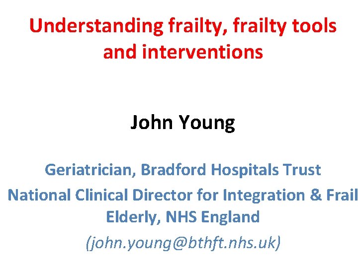 Understanding frailty, frailty tools and interventions John Young Geriatrician, Bradford Hospitals Trust National Clinical