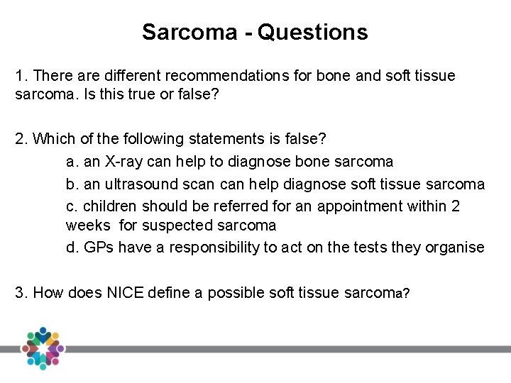 Sarcoma - Questions 1. There are different recommendations for bone and soft tissue sarcoma. Sarcoma - Questions 1. There are different recommendations for bone and soft tissue sarcoma.