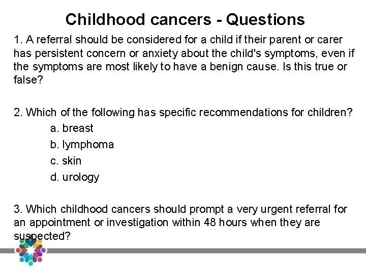 Childhood cancers - Questions 1. A referral should be considered for a child if Childhood cancers - Questions 1. A referral should be considered for a child if