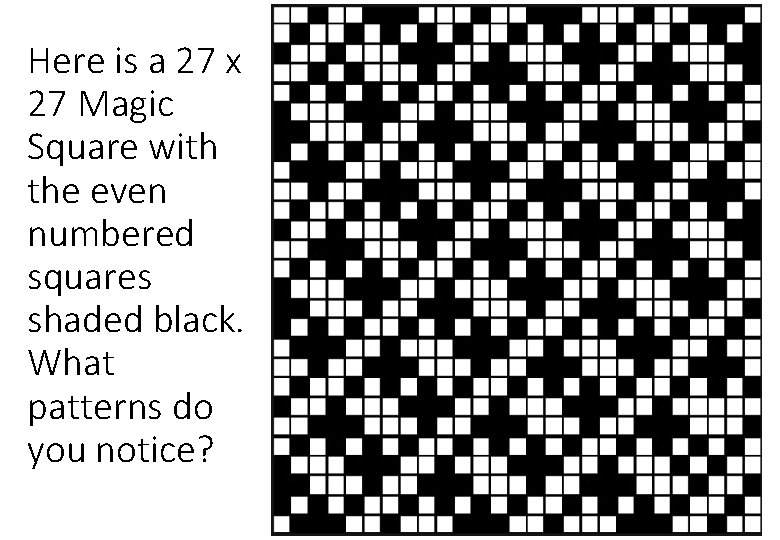 Here is a 27 x 27 Magic Square with the even numbered squares shaded