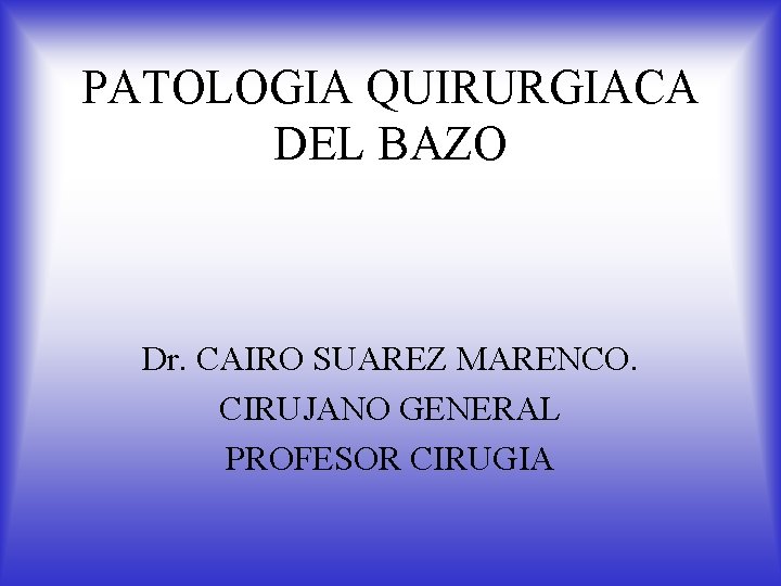 PATOLOGIA QUIRURGIACA DEL BAZO Dr. CAIRO SUAREZ MARENCO. CIRUJANO GENERAL PROFESOR CIRUGIA 