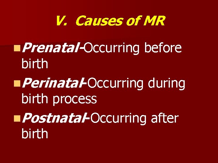 V. Causes of MR n. Prenatal-Occurring birth before n. Perinatal-Occurring during birth process n.