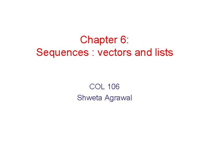 Chapter 6: Sequences : vectors and lists COL 106 Shweta Agrawal 