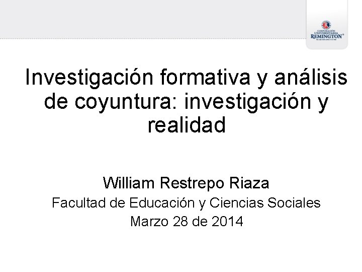 Investigación formativa y análisis de coyuntura: investigación y realidad William Restrepo Riaza Facultad de