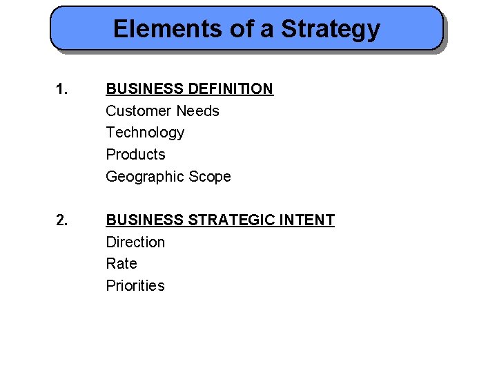 Elements of a Strategy 1. BUSINESS DEFINITION Customer Needs Technology Products Geographic Scope 2.