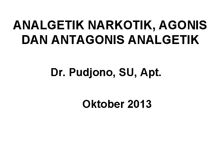 ANALGETIK NARKOTIK, AGONIS DAN ANTAGONIS ANALGETIK Dr. Pudjono, SU, Apt. Oktober 2013 