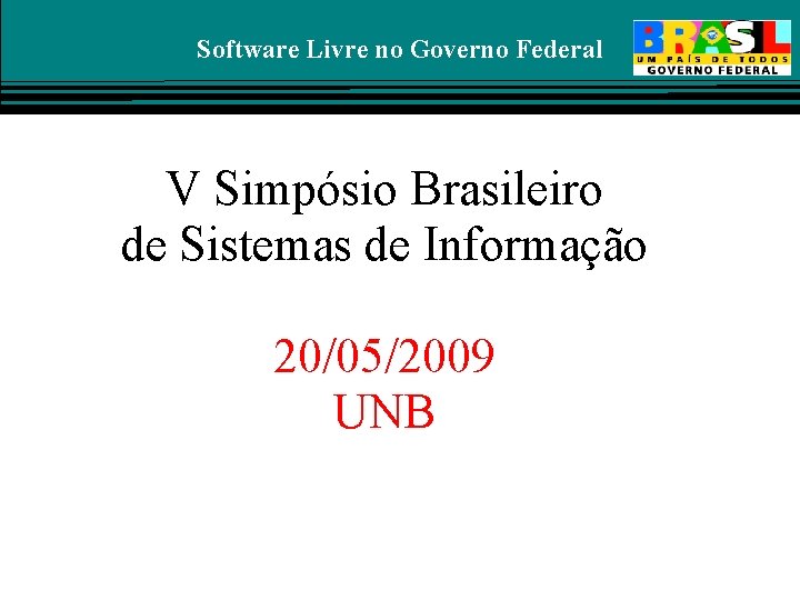 Software Livre no Governo Federal V Simpósio Brasileiro de Sistemas de Informação 20/05/2009 UNB