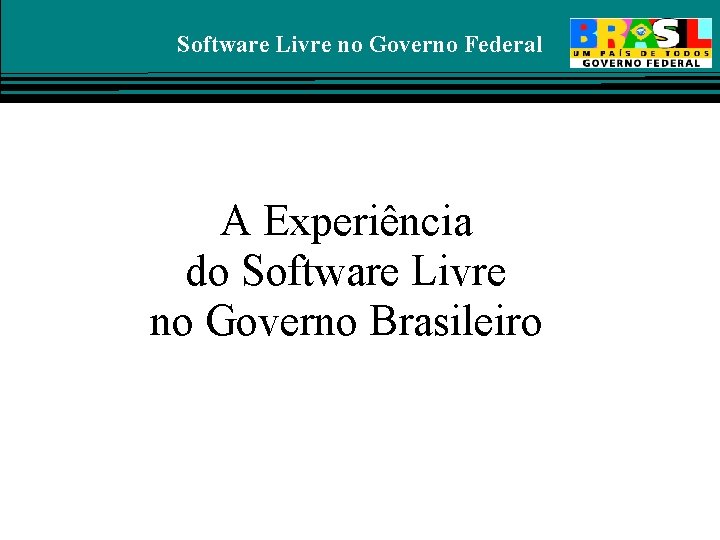 Software Livre no Governo Federal A Experiência do Software Livre no Governo Brasileiro 