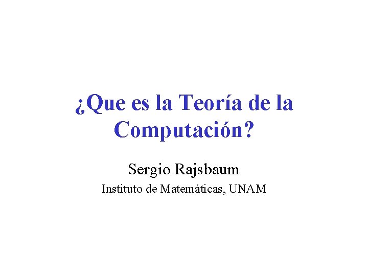 ¿Que es la Teoría de la Computación? Sergio Rajsbaum Instituto de Matemáticas, UNAM 