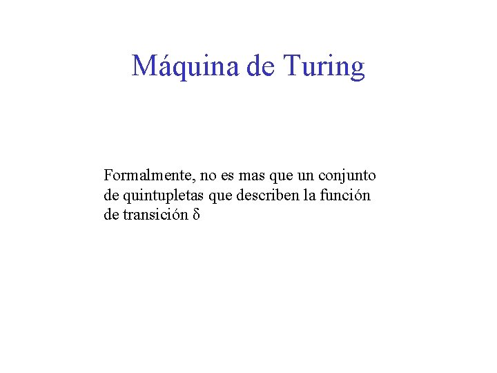 Máquina de Turing Formalmente, no es mas que un conjunto de quintupletas que describen