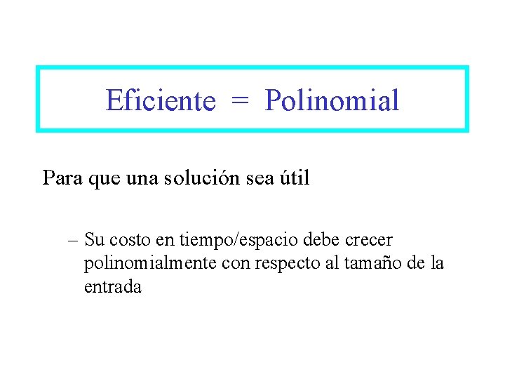 Eficiente = Polinomial Para que una solución sea útil – Su costo en tiempo/espacio