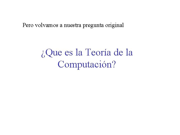 Pero volvamos a nuestra pregunta original ¿Que es la Teoría de la Computación? 