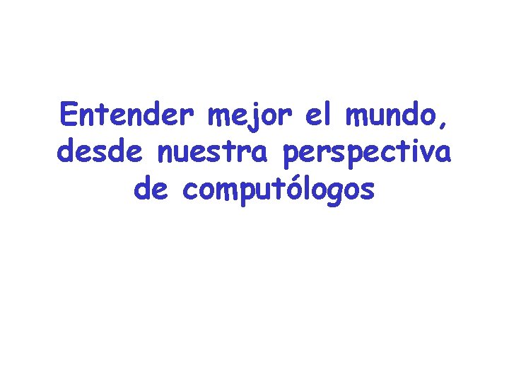 Entender mejor el mundo, desde nuestra perspectiva de computólogos 