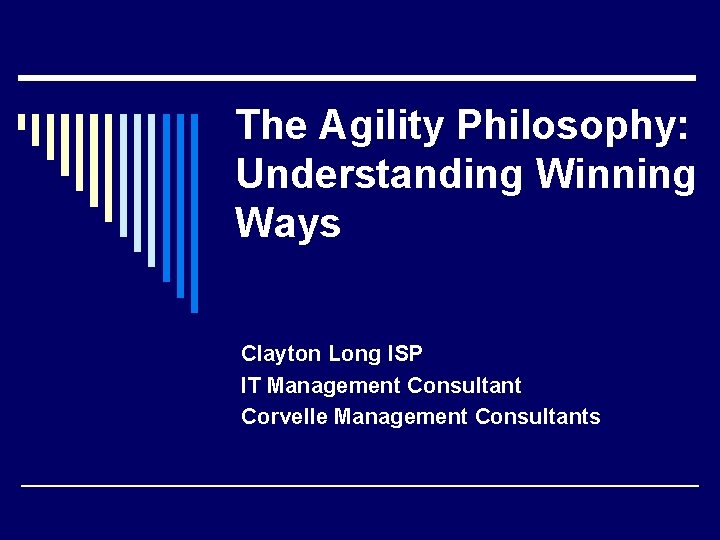 The Agility Philosophy: Understanding Winning Ways Clayton Long ISP IT Management Consultant Corvelle Management