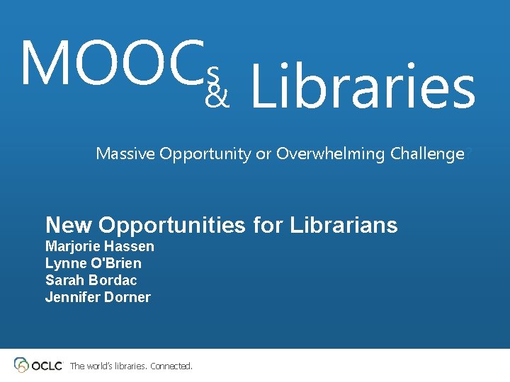 MOOC&s Libraries Massive Opportunity or Overwhelming Challenge? New Opportunities for Librarians Marjorie Hassen Lynne