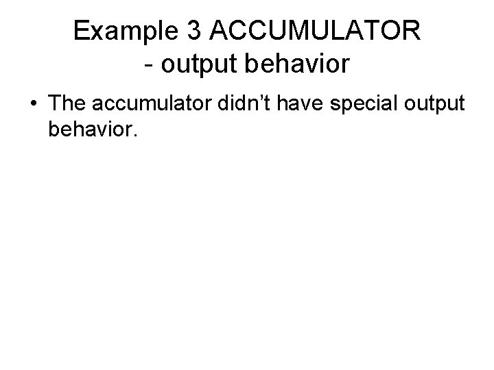 Example 3 ACCUMULATOR - output behavior • The accumulator didn’t have special output behavior.