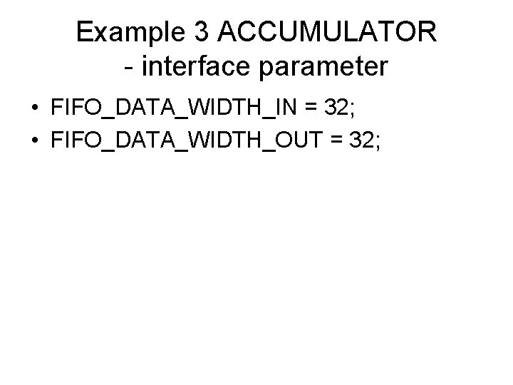 Example 3 ACCUMULATOR - interface parameter • FIFO_DATA_WIDTH_IN = 32; • FIFO_DATA_WIDTH_OUT = 32;