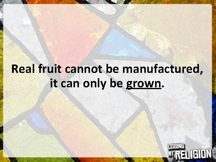 Real fruit cannot be manufactured, it can only be grown. 