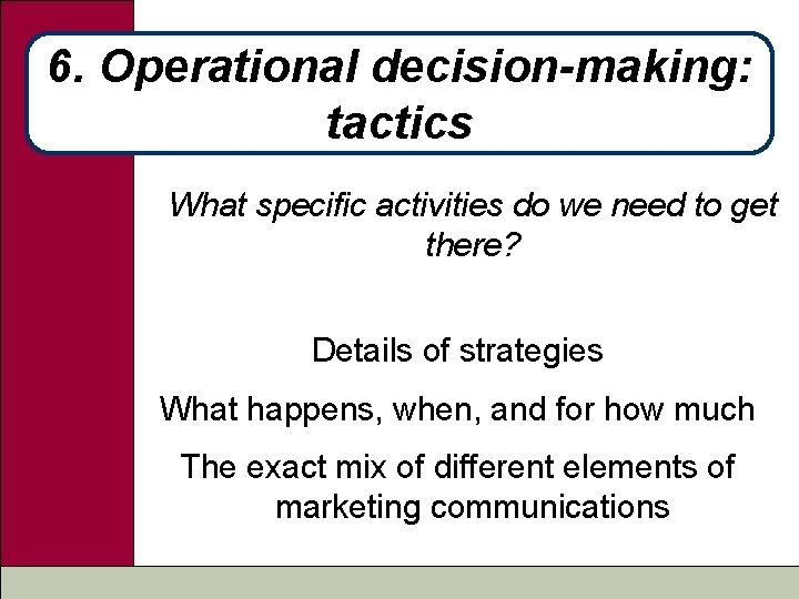 6. Operational decision-making: tactics What specific activities do we need to get there? Details