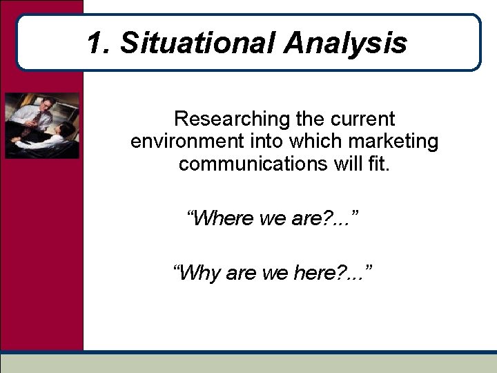 1. Situational Analysis Researching the current environment into which marketing communications will fit. “Where