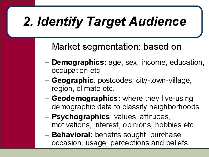 2. Identify Target Audience Market segmentation: based on – Demographics: age, sex, income, education,