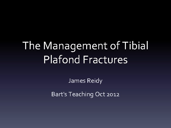The Management of Tibial Plafond Fractures James Reidy Bart's Teaching Oct 2012 