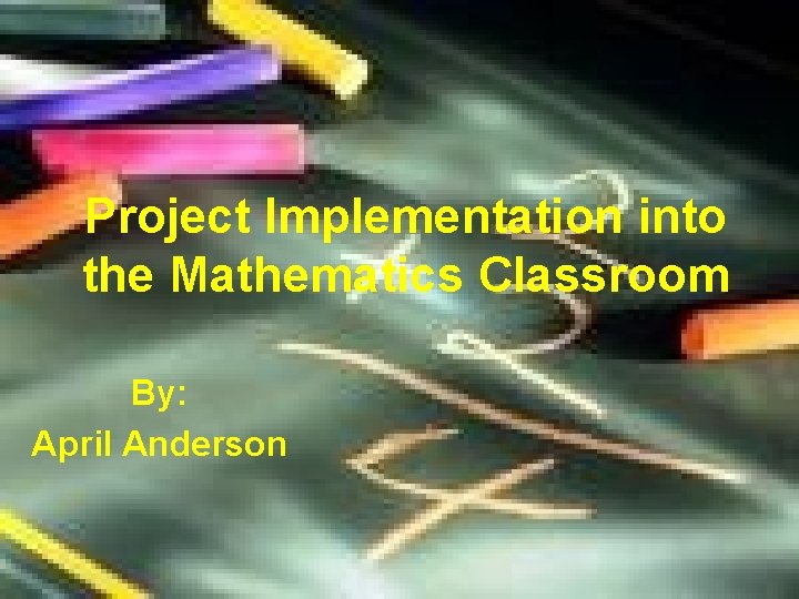 Project Implementation into the Mathematics Classroom By: April Anderson 