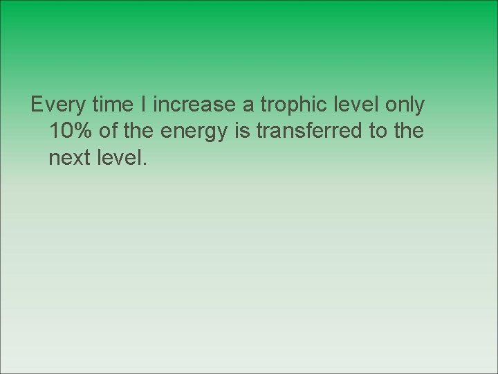 Every time I increase a trophic level only 10% of the energy is transferred