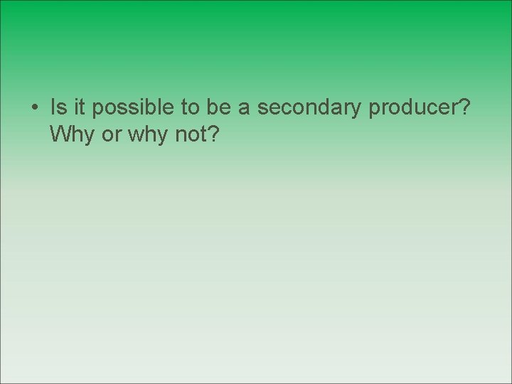  • Is it possible to be a secondary producer? Why or why not?