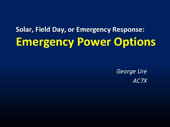 Solar, Field Day, or Emergency Response: Emergency Power Options George Ure AC 7 X