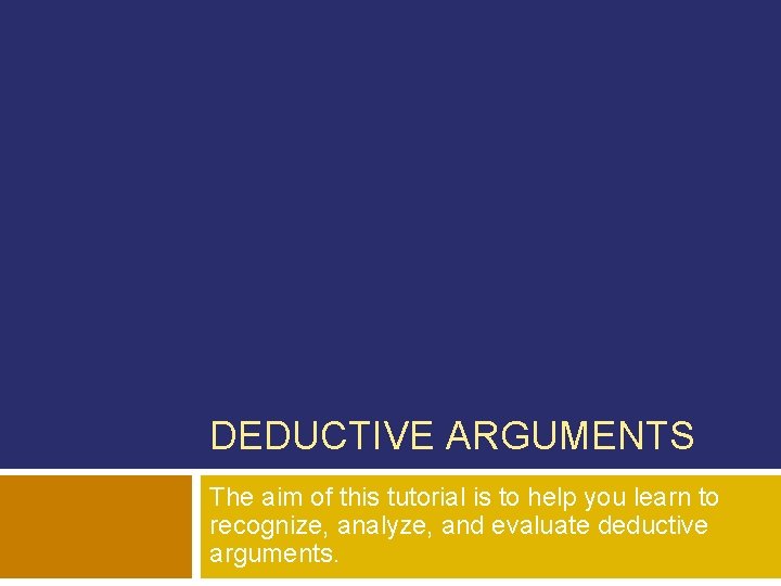 DEDUCTIVE ARGUMENTS The aim of this tutorial is to help you learn to recognize,